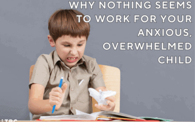 Why Nothing Seems to Work for Your Anxious, Overwhelmed Child